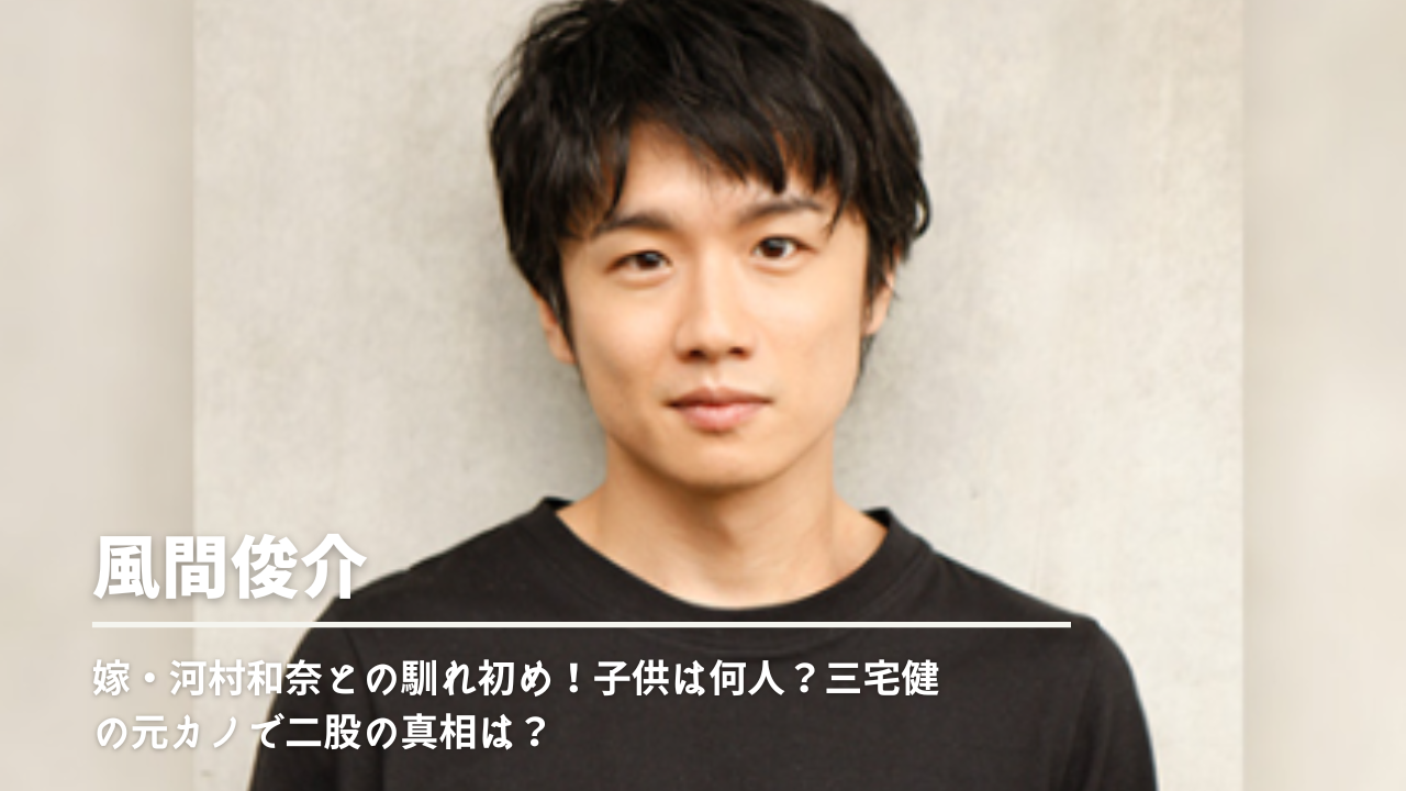 風間俊介の嫁 河村和奈との馴れ初め 子供は何人 三宅健の元カノで二股の真相は Nn Media