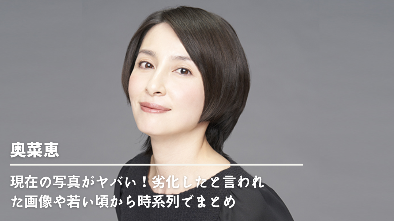 奥菜恵の現在の写真がヤバい！劣化したと言われた画像や若い頃から時系列でまとめ | NN-media