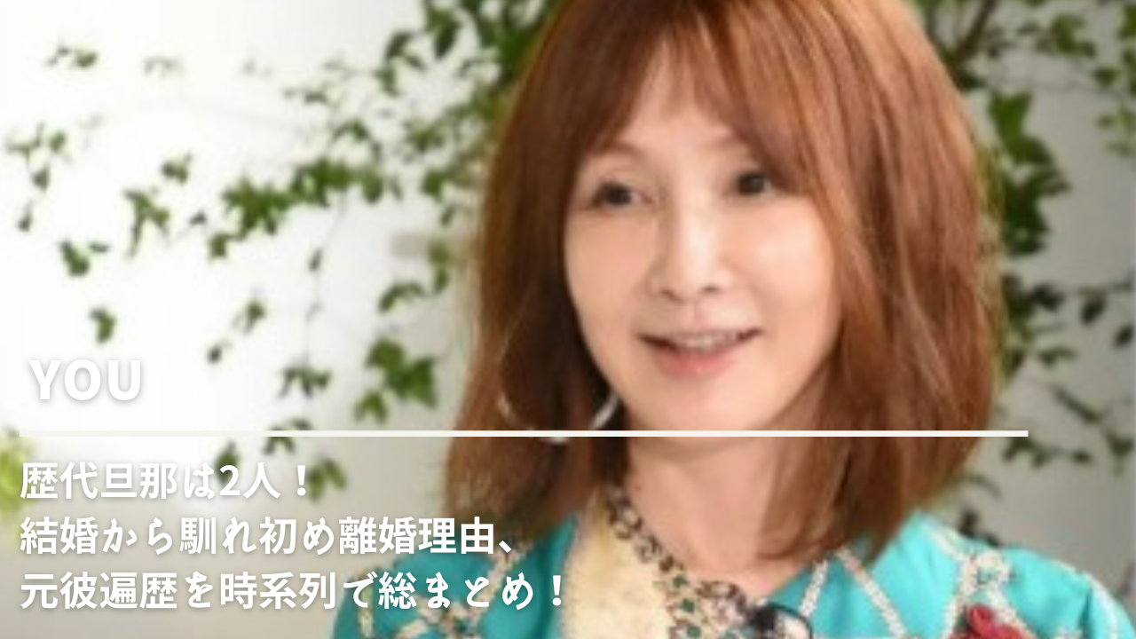 YOUの歴代旦那は2人！結婚から馴れ初め離婚理由、元彼遍歴を時系列で総まとめ！ | NN-media